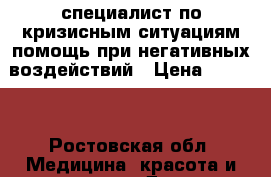 специалист по кризисным ситуациям помощь при негативных воздействий › Цена ­ 1 500 - Ростовская обл. Медицина, красота и здоровье » Другое   